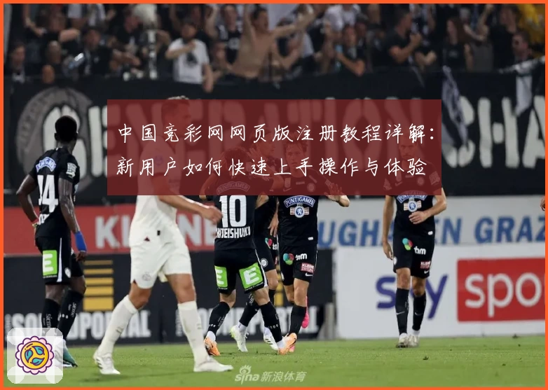 中国竞彩网网页版注册教程详解:新用户如何快速上手操作与体验