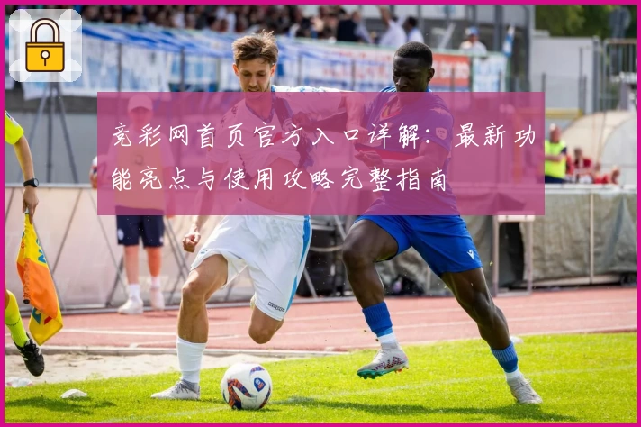 竞彩网首页官方入口详解：最新功能亮点与使用攻略完整指南