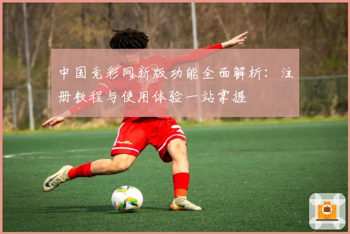 中国竞彩网新版功能全面解析:注册教程与使用体验一站掌握