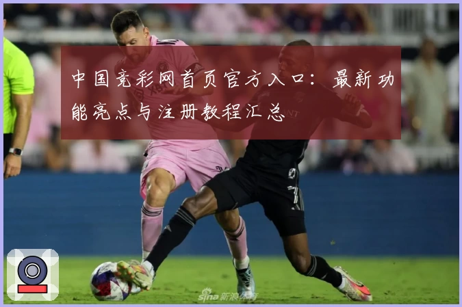 中国竞彩网首页官方入口：最新功能亮点与注册教程汇总