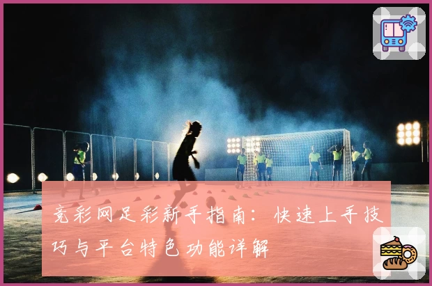 竞彩网足彩新手指南：快速上手技巧与平台特色功能详解