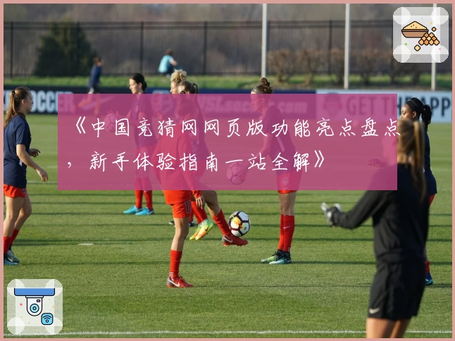 《中国竞猜网网页版功能亮点盘点，新手体验指南一站全解》