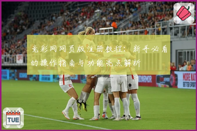 竞彩网网页版注册教程:新手必看的操作指南与功能亮点解析
