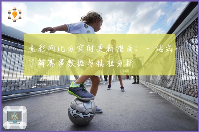竞彩网比分实时更新指南：一站式了解赛事数据与精准分析