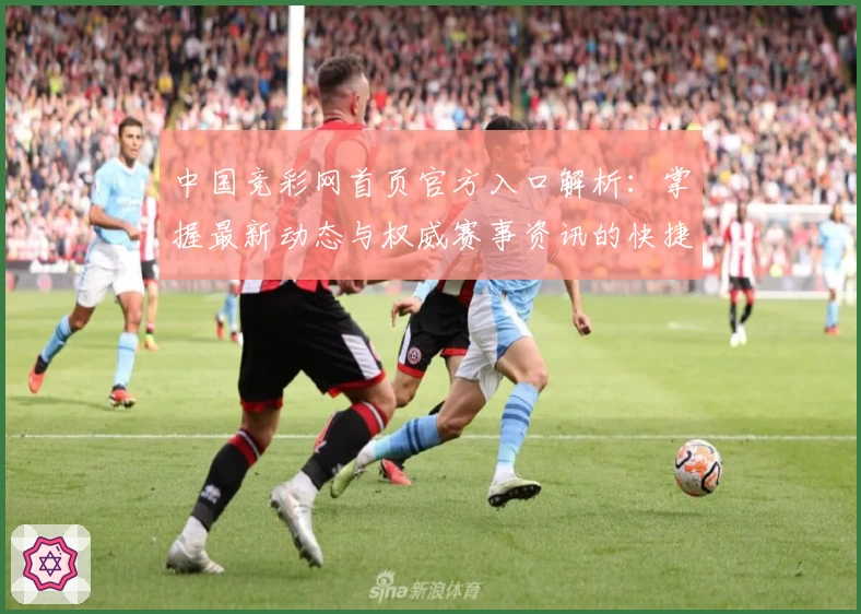 中国竞彩网首页官方入口解析:掌握最新动态与权威赛事资讯的快捷方式