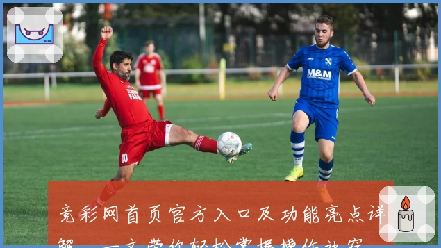 竞彩网首页官方入口及功能亮点详解,一文带你轻松掌握操作诀窍