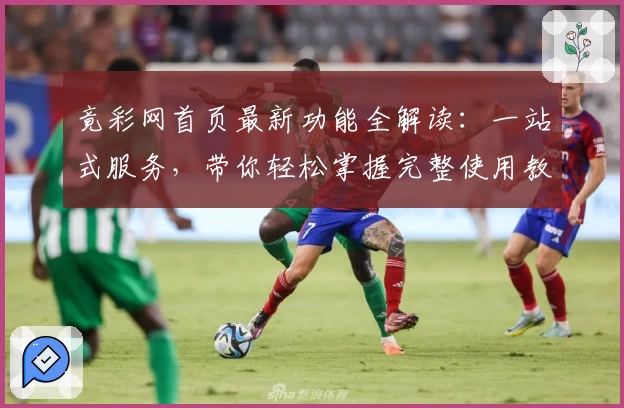 竟彩网首页最新功能全解读：一站式服务，带你轻松掌握完整使用教程