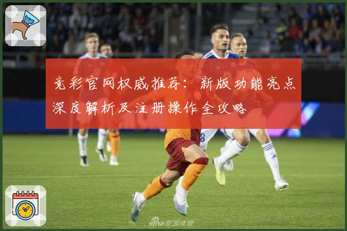竞彩官网权威推荐：新版功能亮点深度解析及注册操作全攻略