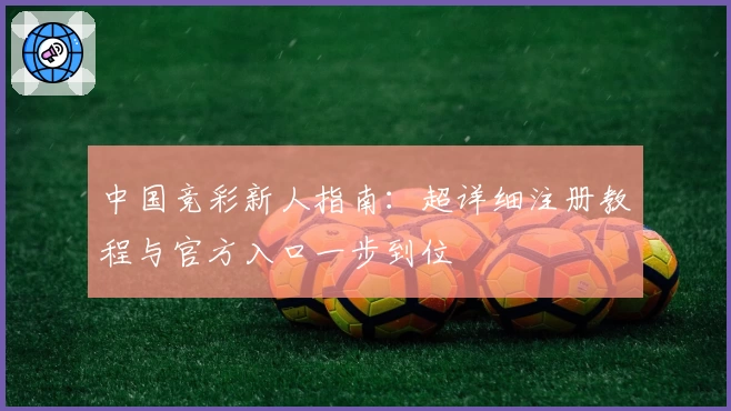 中国竞彩新人指南：超详细注册教程与官方入口一步到位