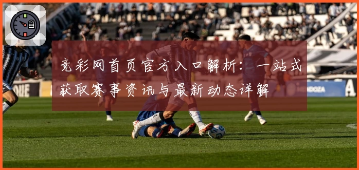 竞彩网首页官方入口解析：一站式获取赛事资讯与最新动态详解
