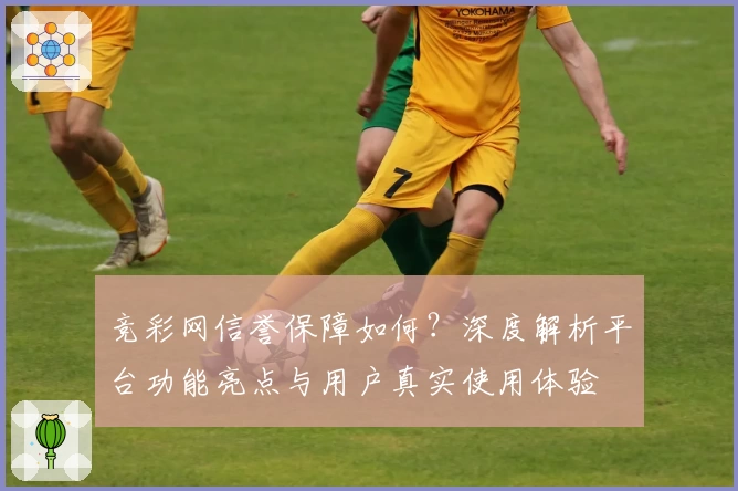 竞彩网信誉保障如何?深度解析平台功能亮点与用户真实使用体验