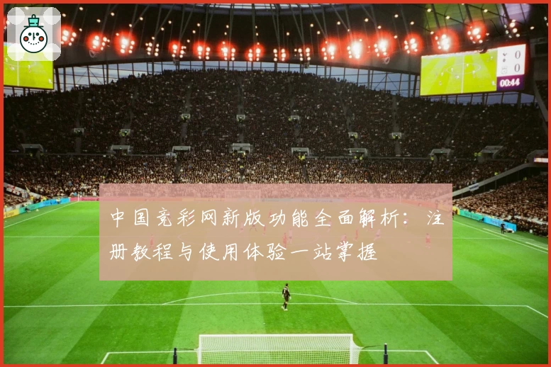中国竞彩网新版功能全面解析：注册教程与使用体验一站掌握