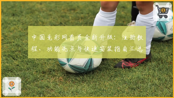中国竞彩网首页全新升级：注册教程、功能亮点与快速安装指南汇总
