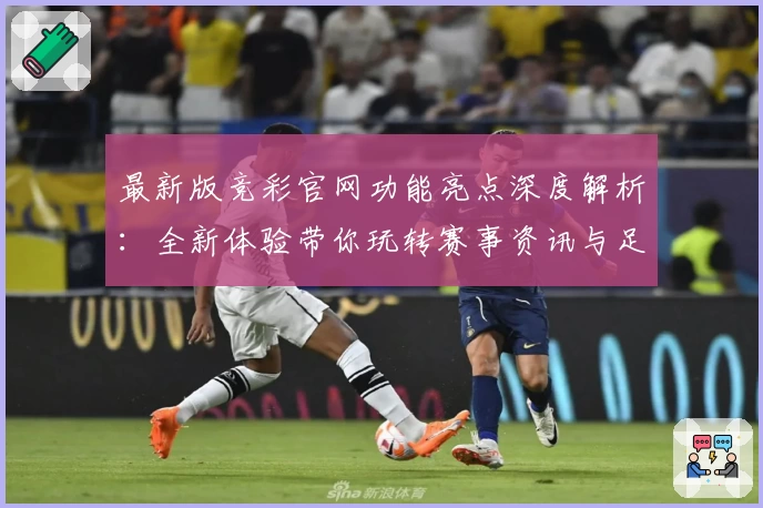 最新版竞彩官网功能亮点深度解析：全新体验带你玩转赛事资讯与足球预测