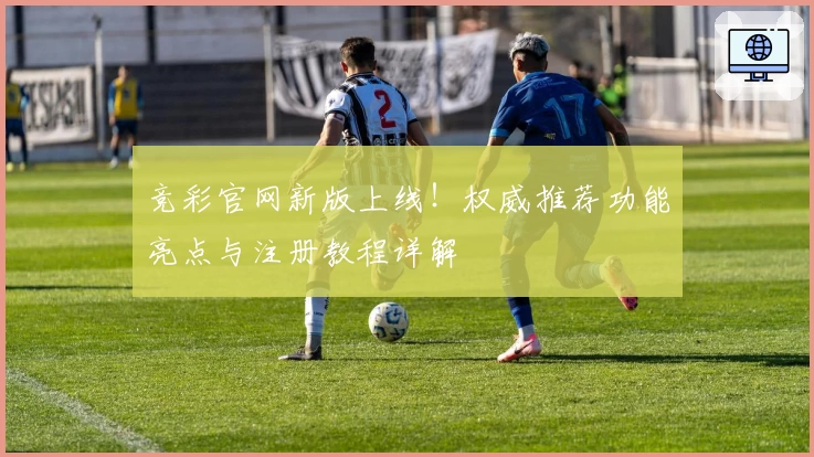 竞彩官网新版上线！权威推荐功能亮点与注册教程详解