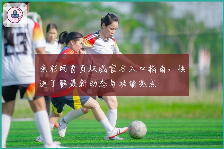 竞彩网首页权威官方入口指南，快速了解最新动态与功能亮点