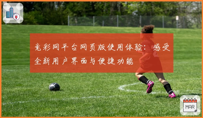 竞彩网平台网页版使用体验：感受全新用户界面与便捷功能