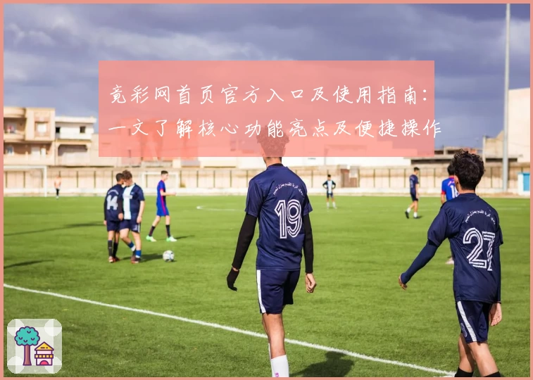 竟彩网首页官方入口及使用指南：一文了解核心功能亮点及便捷操作方式