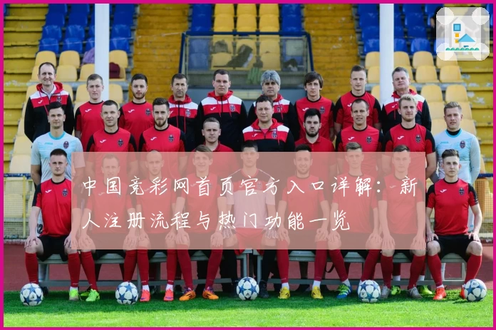 中国竞彩网首页官方入口详解：新人注册流程与热门功能一览