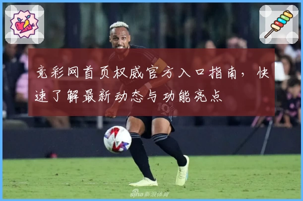 竞彩网首页权威官方入口指南，快速了解最新动态与功能亮点