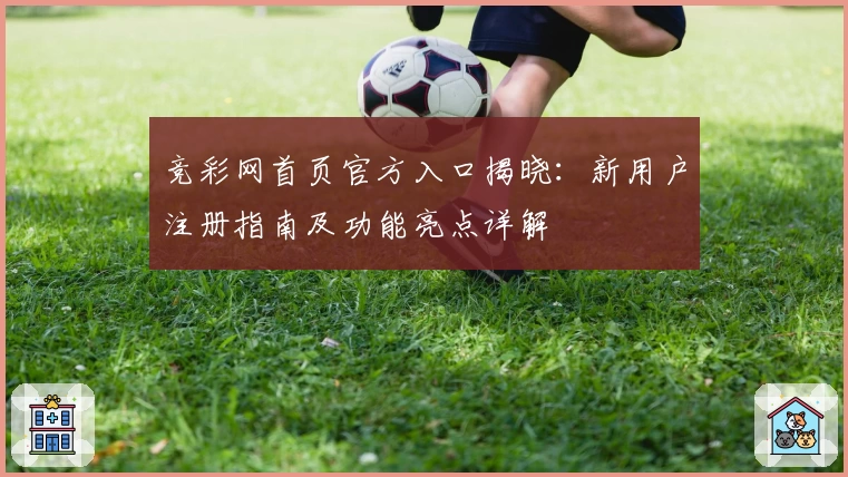 竞彩网首页官方入口揭晓：新用户注册指南及功能亮点详解