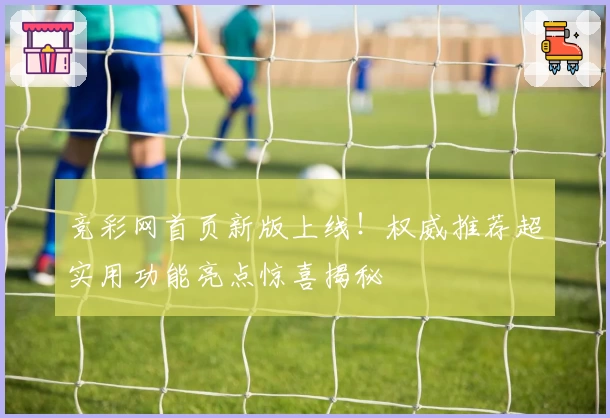 竞彩网首页新版上线！权威推荐超实用功能亮点惊喜揭秘
