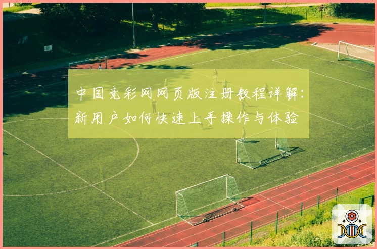 中国竞彩网网页版注册教程详解：新用户如何快速上手操作与体验
