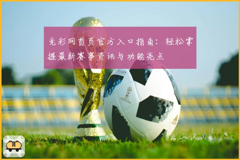 竞彩网首页官方入口指南：轻松掌握最新赛事资讯与功能亮点