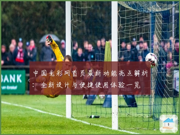 中国竞彩网首页最新功能亮点解析：全新设计与便捷使用体验一览