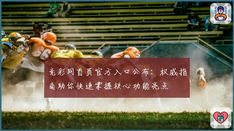 竞彩网首页官方入口公布：权威指南助你快速掌握核心功能亮点