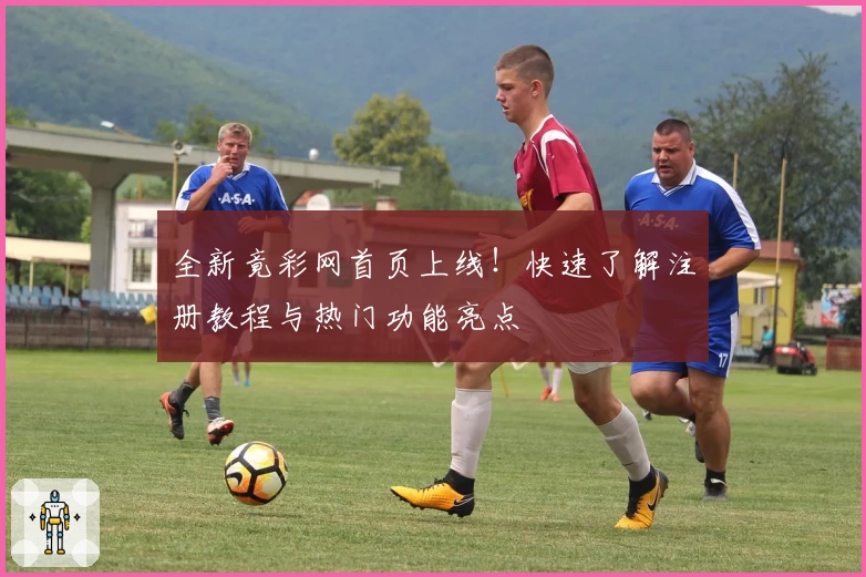 全新竟彩网首页上线！快速了解注册教程与热门功能亮点