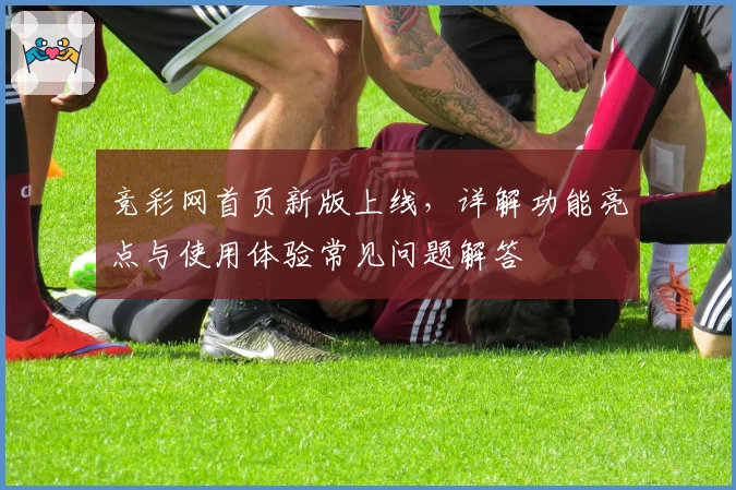 竞彩网首页新版上线，详解功能亮点与使用体验常见问题解答
