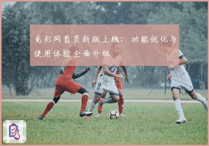 竟彩网首页新版上线：功能优化与使用体验全面升级