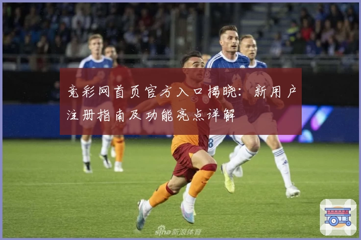 竞彩网首页官方入口揭晓：新用户注册指南及功能亮点详解
