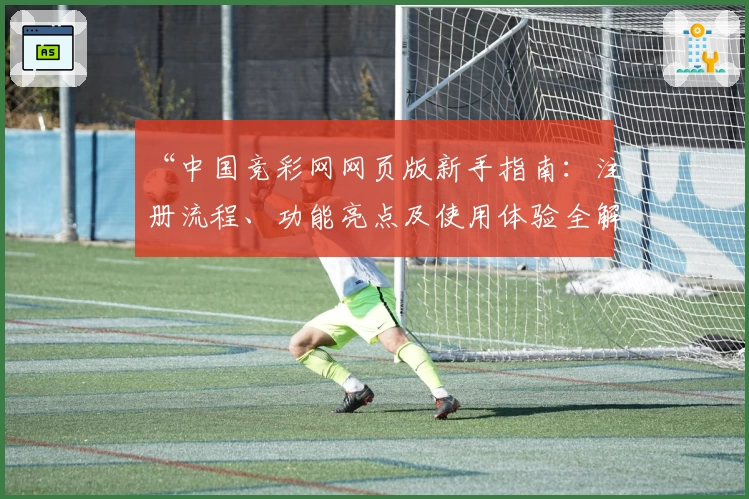 “中国竞彩网网页版新手指南：注册流程、功能亮点及使用体验全解析”