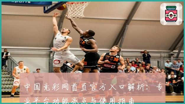 中国竞彩网首页官方入口解析：专业平台功能亮点与使用指南