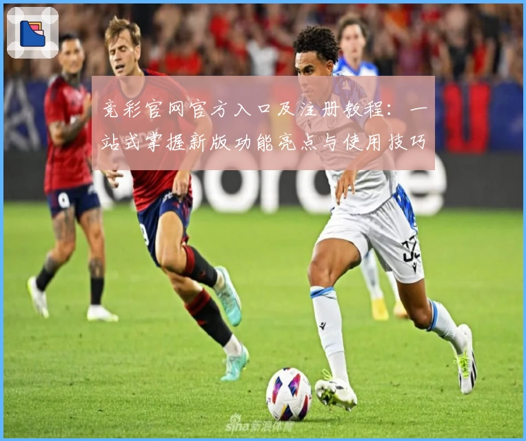 竞彩官网官方入口及注册教程：一站式掌握新版功能亮点与使用技巧