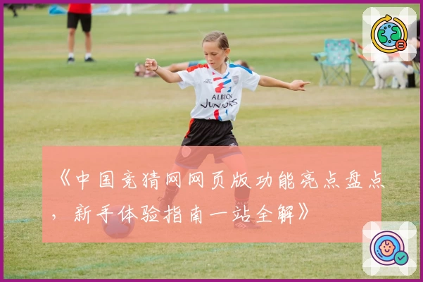 《中国竞猜网网页版功能亮点盘点，新手体验指南一站全解》