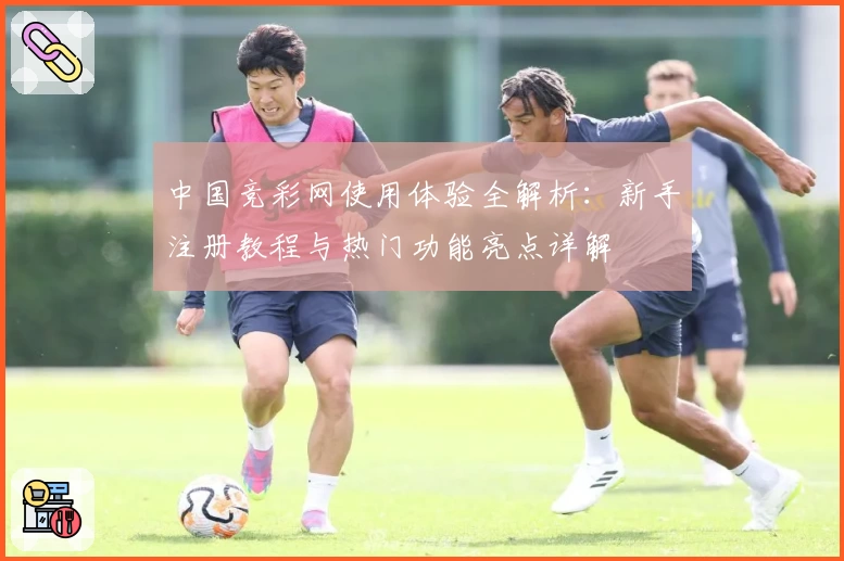 中国竞彩网使用体验全解析:新手注册教程与热门功能亮点详解