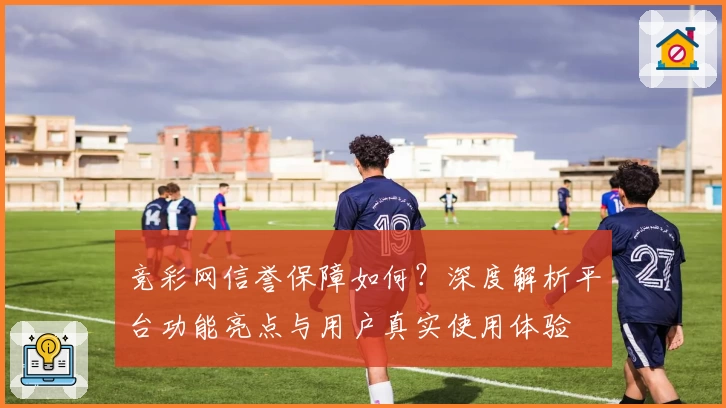 竞彩网信誉保障如何？深度解析平台功能亮点与用户真实使用体验