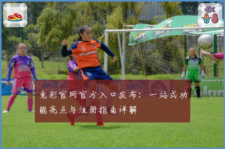 竞彩官网官方入口发布:一站式功能亮点与注册指南详解