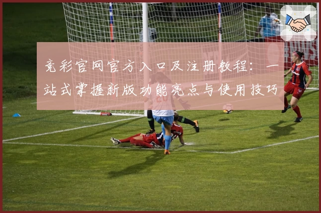 竞彩官网官方入口及注册教程:一站式掌握新版功能亮点与使用技巧