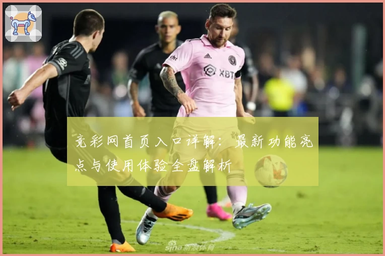 竞彩网首页入口详解:最新功能亮点与使用体验全盘解析