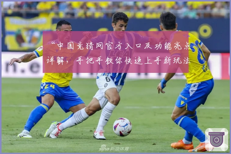 “中国竞猜网官方入口及功能亮点详解，手把手教你快速上手新玩法”