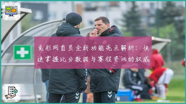 竟彩网首页全新功能亮点解析：快速掌握比分数据与赛程资讯的权威指南