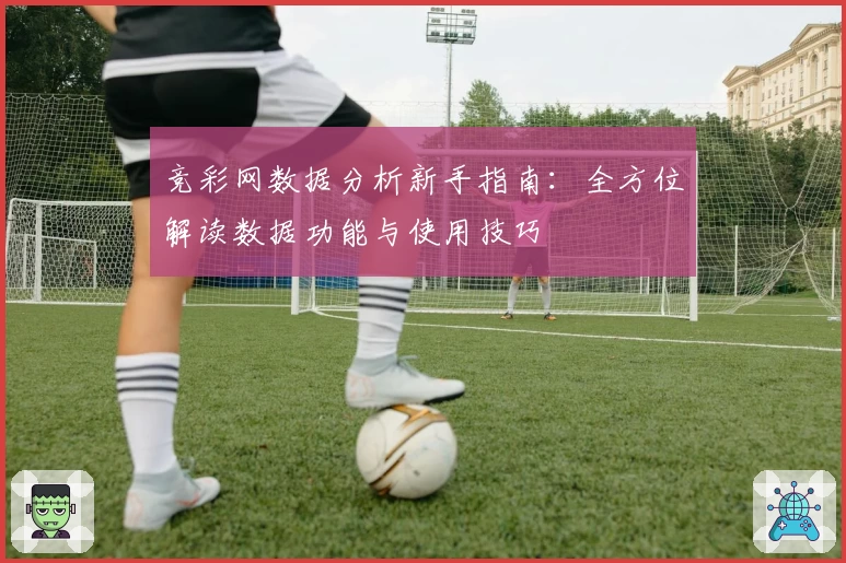 竞彩网数据分析新手指南：全方位解读数据功能与使用技巧