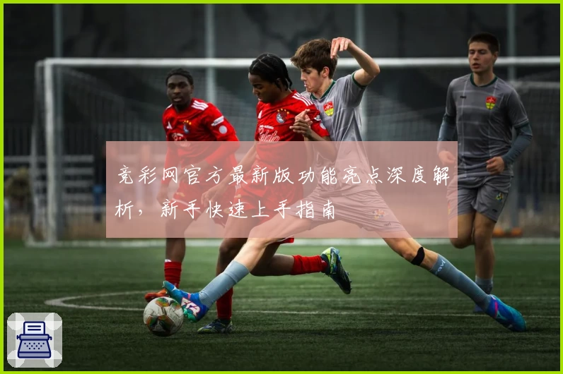 竞彩网官方最新版功能亮点深度解析，新手快速上手指南