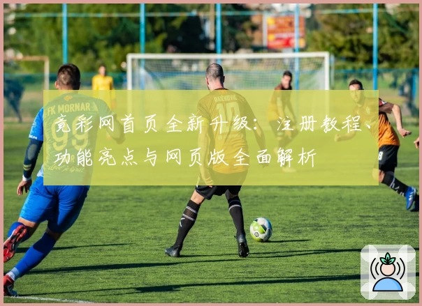 竟彩网首页全新升级：注册教程、功能亮点与网页版全面解析