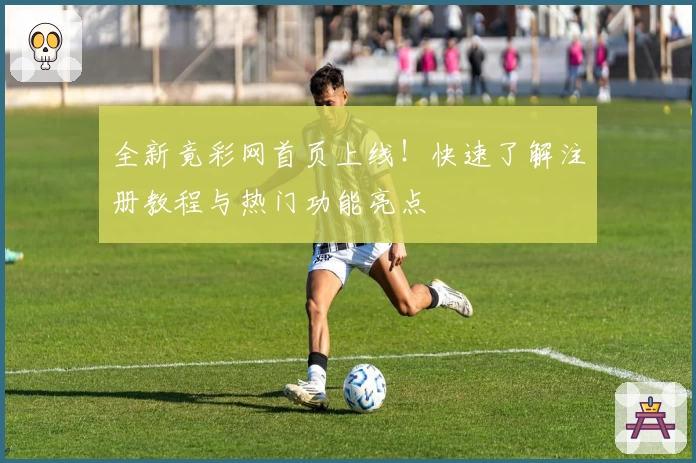 全新竟彩网首页上线！快速了解注册教程与热门功能亮点