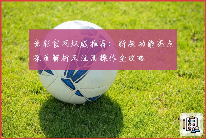 竞彩官网权威推荐:新版功能亮点深度解析及注册操作全攻略